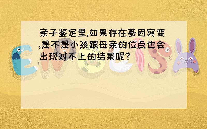 亲子鉴定里,如果存在基因突变,是不是小孩跟母亲的位点也会出现对不上的结果呢?