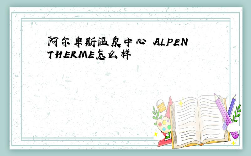 阿尔卑斯温泉中心 ALPENTHERME怎么样