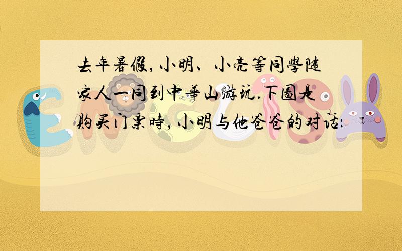 去年暑假，小明、小亮等同学随家人一同到中华山游玩．下图是购买门票时，小明与他爸爸的对话：