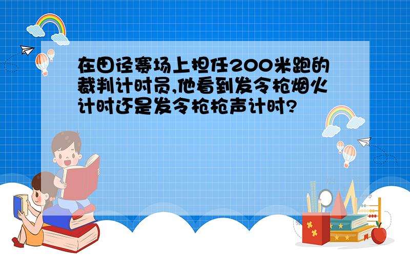 在田径赛场上担任200米跑的裁判计时员,他看到发令枪烟火计时还是发令枪枪声计时?