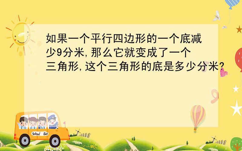 如果一个平行四边形的一个底减少9分米,那么它就变成了一个三角形,这个三角形的底是多少分米?