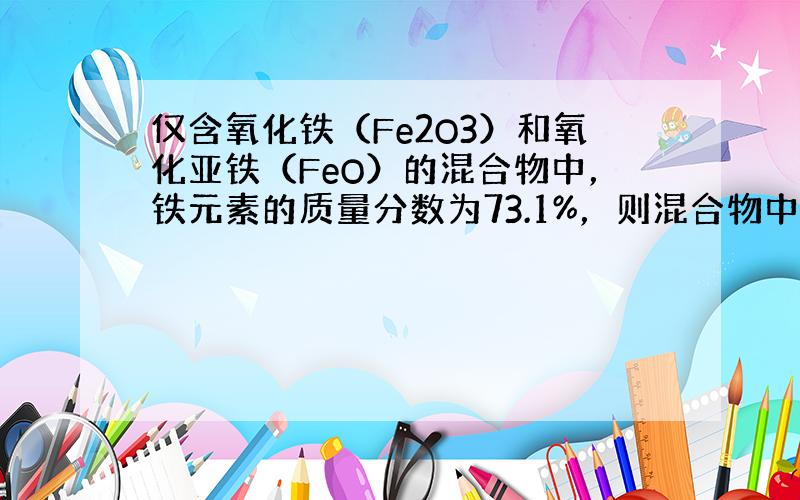 仅含氧化铁（Fe2O3）和氧化亚铁（FeO）的混合物中，铁元素的质量分数为73.1%，则混合物中氧化铁的质量分数为（