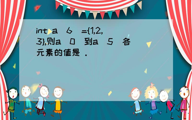 int a[6]={1,2,3},则a[0]到a[5]各元素的值是 .