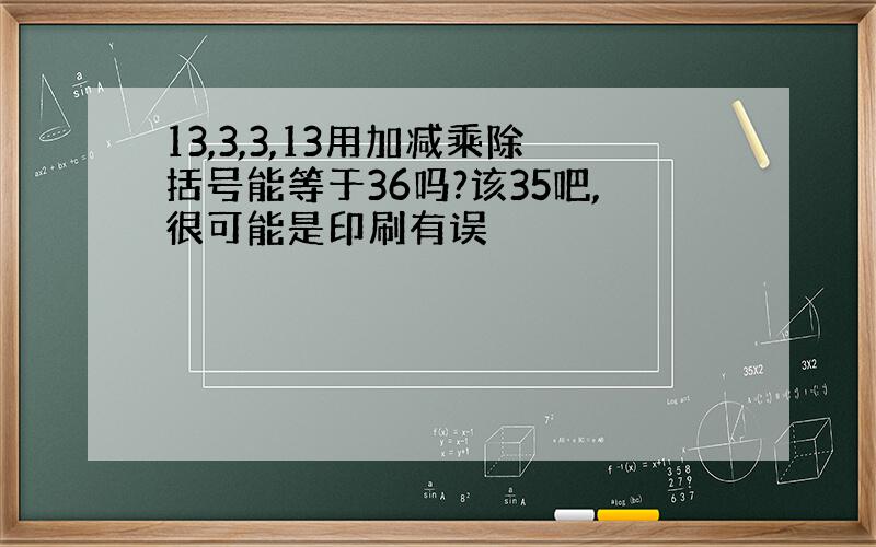 13,3,3,13用加减乘除括号能等于36吗?该35吧,很可能是印刷有误