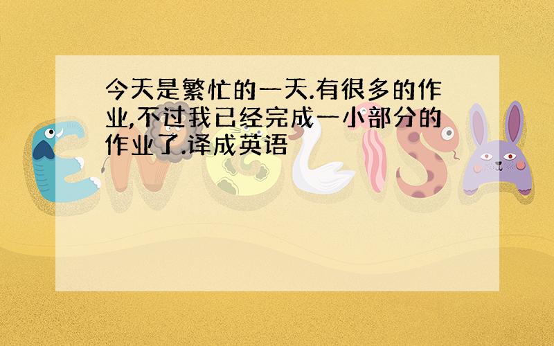 今天是繁忙的一天.有很多的作业,不过我已经完成一小部分的作业了.译成英语