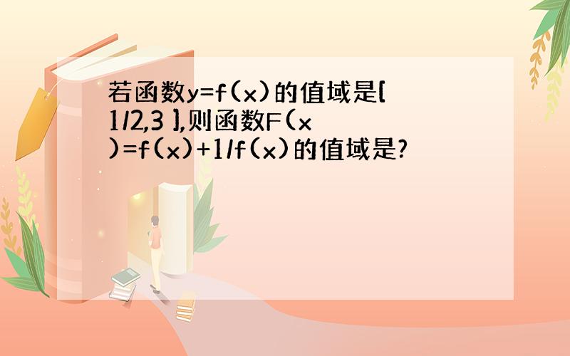 若函数y=f(x)的值域是[1/2,3 ],则函数F(x)=f(x)+1/f(x)的值域是?