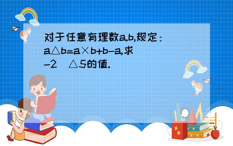 对于任意有理数a.b,规定：a△b=a×b+b-a,求（-2）△5的值.