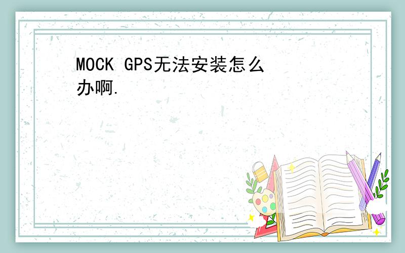 MOCK GPS无法安装怎么办啊.