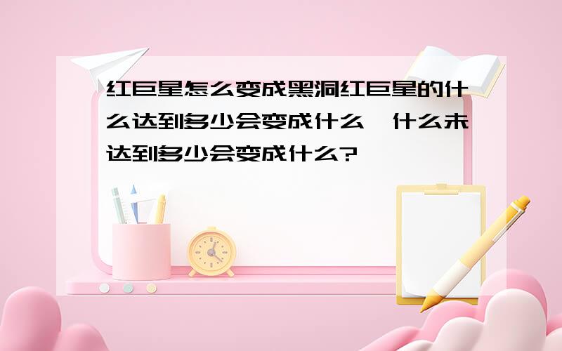 红巨星怎么变成黑洞红巨星的什么达到多少会变成什么,什么未达到多少会变成什么?