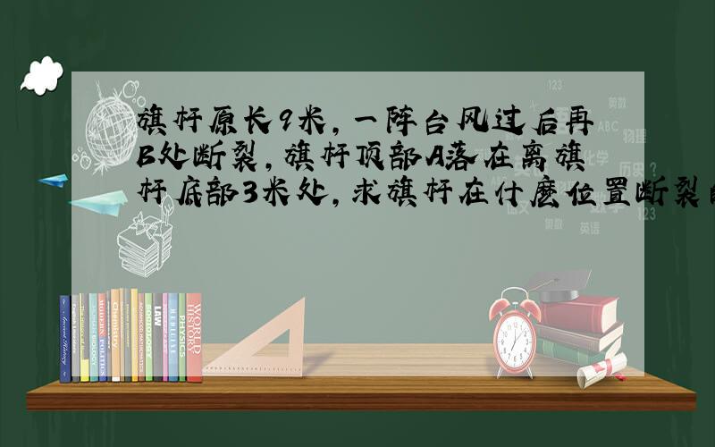 旗杆原长9米,一阵台风过后再B处断裂,旗杆顶部A落在离旗杆底部3米处,求旗杆在什麽位置断裂的