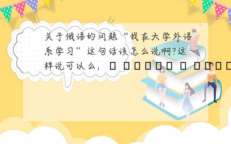 关于俄语的问题“我在大学外语系学习”这句话该怎么说啊?这样说可以么：Я учусь в иностранных язык