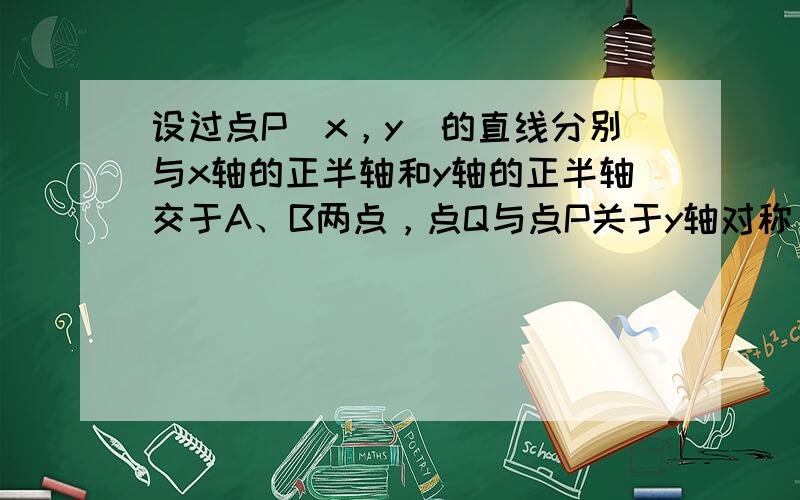 设过点P（x，y）的直线分别与x轴的正半轴和y轴的正半轴交于A、B两点，点Q与点P关于y轴对称，O为坐标原点，若 ，且