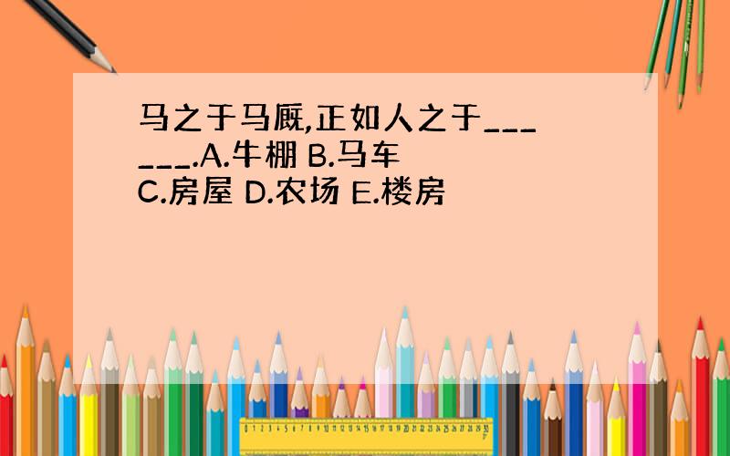 马之于马厩,正如人之于______.A.牛棚 B.马车 C.房屋 D.农场 E.楼房