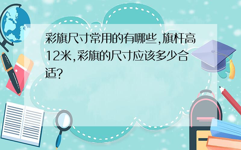 彩旗尺寸常用的有哪些,旗杆高12米,彩旗的尺寸应该多少合适?