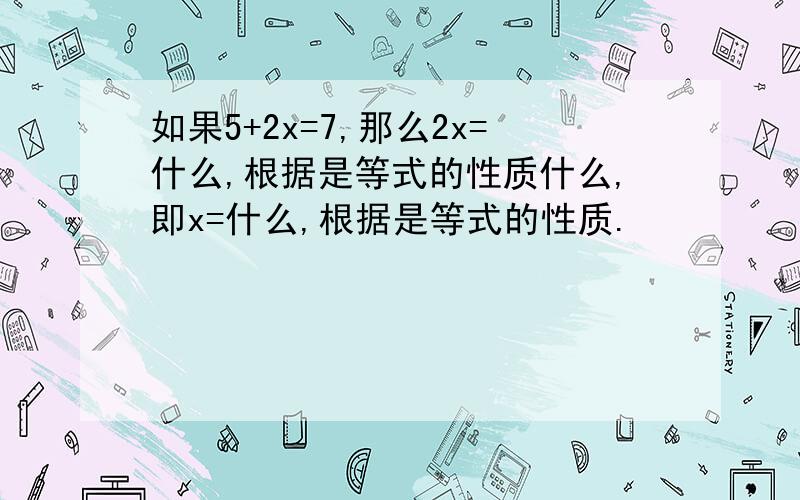 如果5+2x=7,那么2x=什么,根据是等式的性质什么,即x=什么,根据是等式的性质.