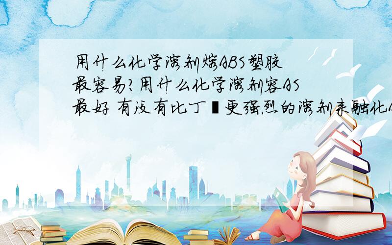 用什么化学溶剂熔ABS塑胶 最容易?用什么化学溶剂容AS最好 有没有比丁酮更强烈的溶剂来融化ABS