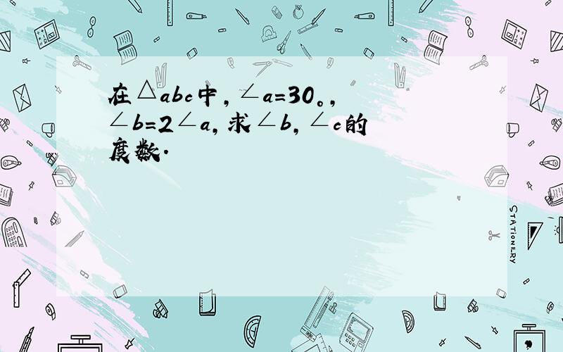 在△abc中,∠a＝30°,∠b＝2∠a,求∠b,∠c的度数.