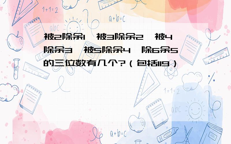 被2除余1,被3除余2,被4除余3,被5除余4,除6余5的三位数有几个?（包括119）