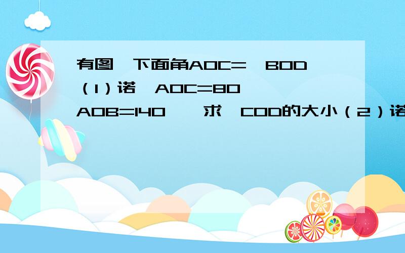 有图,下面角AOC=∠BOD（1）诺∠AOC=80°,∠AOB=140°,求∠COD的大小（2）诺∠COD与∠AOB互补