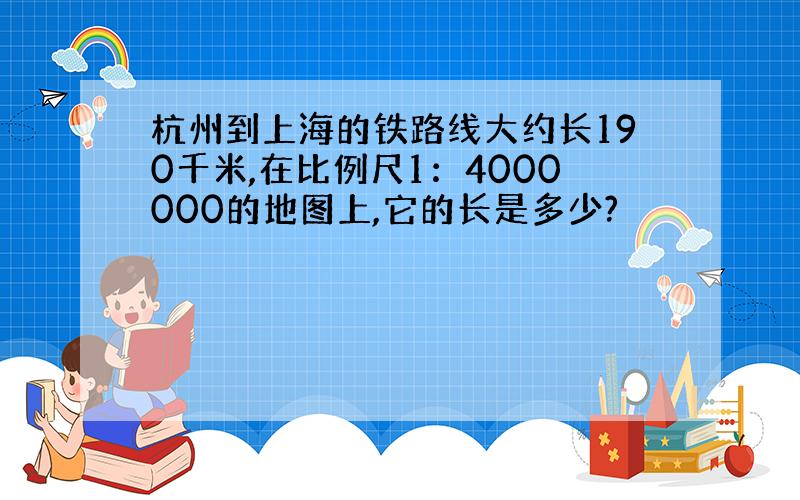 杭州到上海的铁路线大约长190千米,在比例尺1：4000000的地图上,它的长是多少?