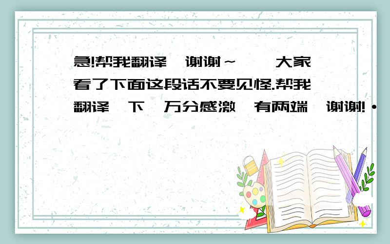 急!帮我翻译,谢谢～嗯,大家看了下面这段话不要见怪.帮我翻译一下,万分感激,有两端,谢谢!·（第二段比较重要,大家如果不