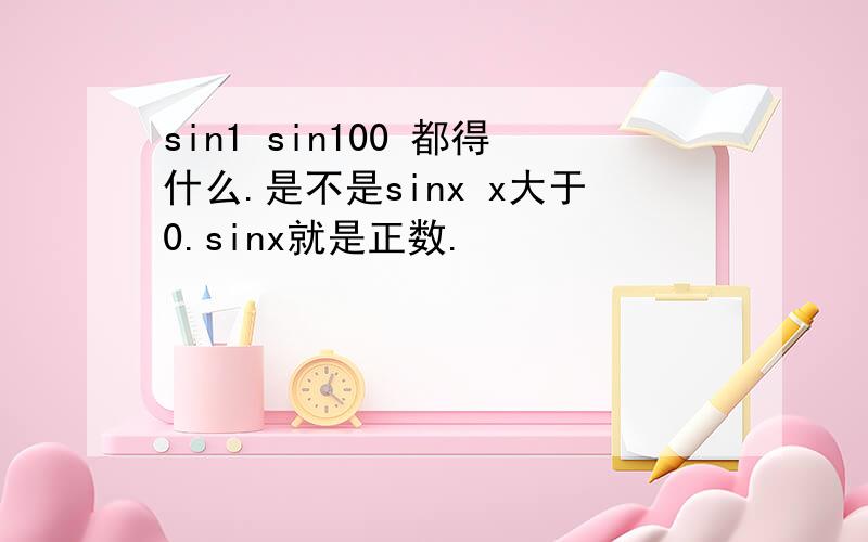 sin1 sin100 都得什么.是不是sinx x大于0.sinx就是正数.