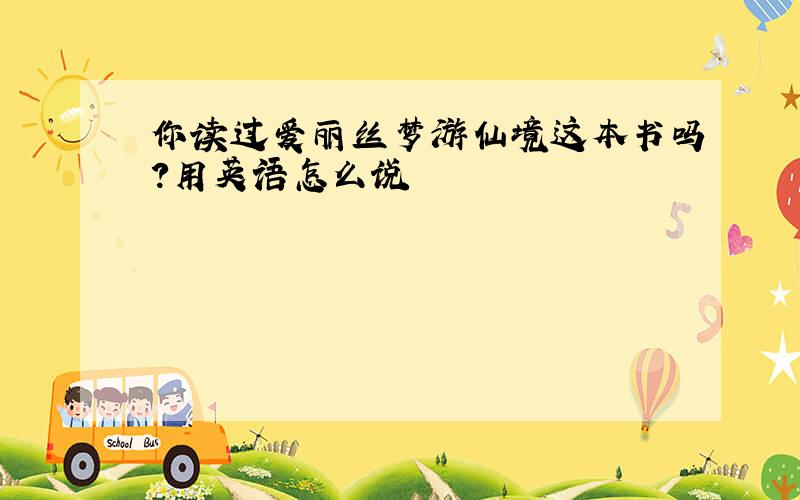 你读过爱丽丝梦游仙境这本书吗?用英语怎么说