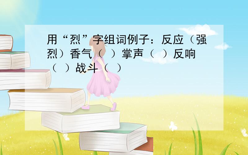 用“烈”字组词例子：反应（强烈）香气（ ）掌声（ ）反响（ ）战斗（ ）