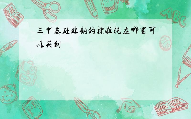 三甲基硅醇钠的标准纯在哪里可以买到