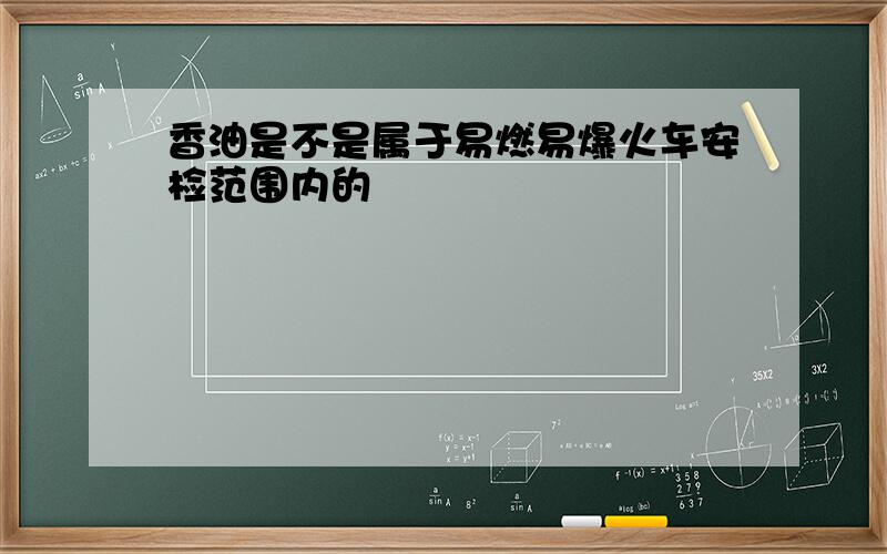 香油是不是属于易燃易爆火车安检范围内的