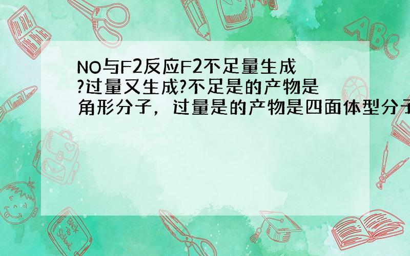 NO与F2反应F2不足量生成?过量又生成?不足是的产物是角形分子，过量是的产物是四面体型分子