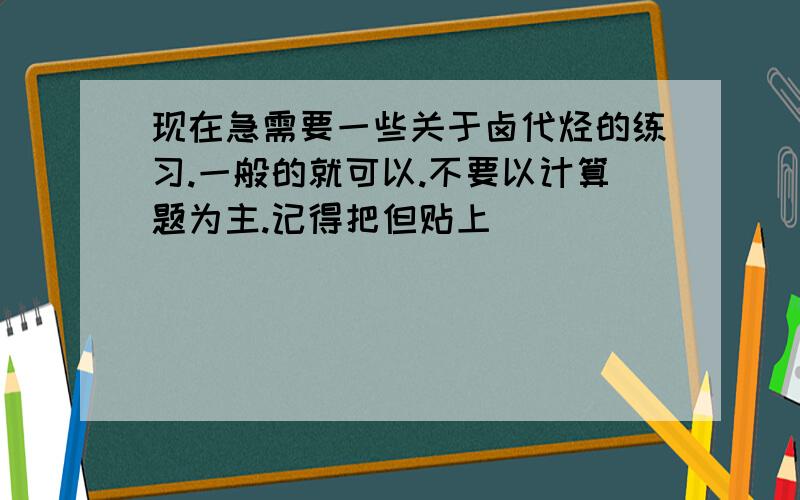 现在急需要一些关于卤代烃的练习.一般的就可以.不要以计算题为主.记得把但贴上