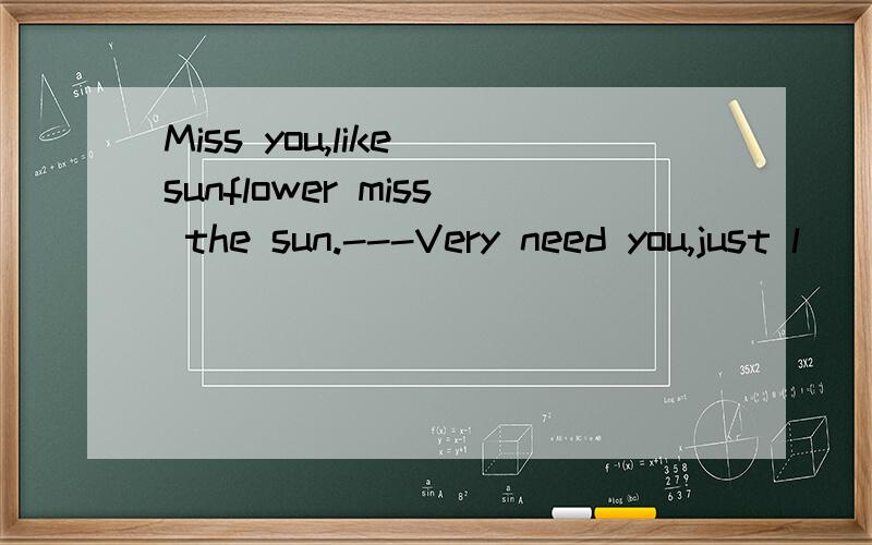 Miss you,like sunflower miss the sun.---Very need you,just l