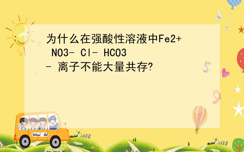 为什么在强酸性溶液中Fe2+ NO3- Cl- HCO3- 离子不能大量共存?