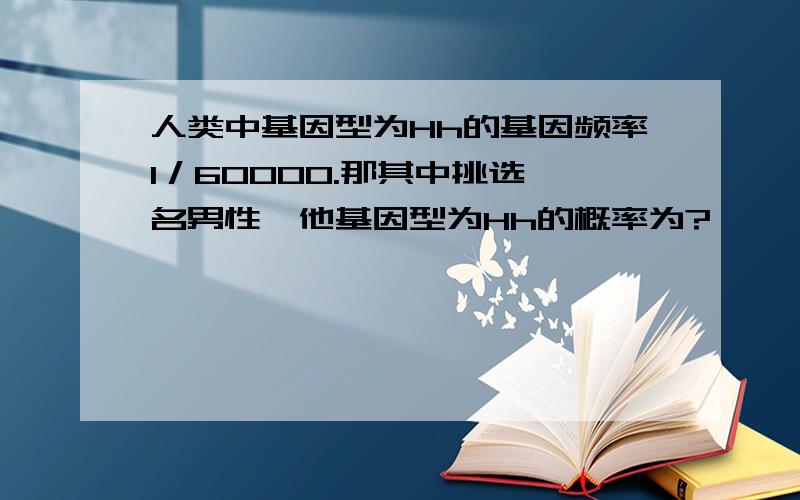 人类中基因型为Hh的基因频率1／60000.那其中挑选一名男性,他基因型为Hh的概率为?