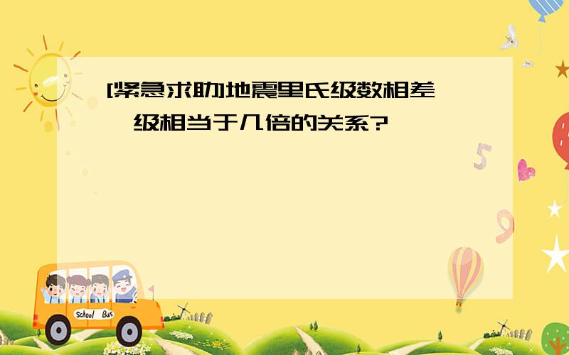 [紧急求助]地震里氏级数相差一级相当于几倍的关系?