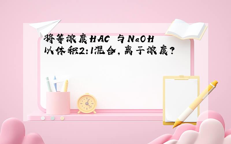 将等浓度HAC 与NaOH 以体积2:1混合,离子浓度?