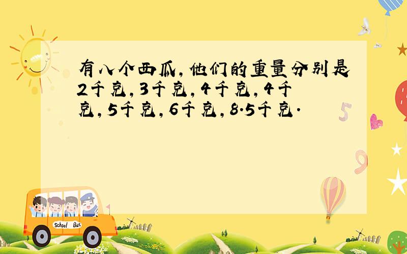 有八个西瓜,他们的重量分别是2千克,3千克,4千克,4千克,5千克,6千克,8.5千克.