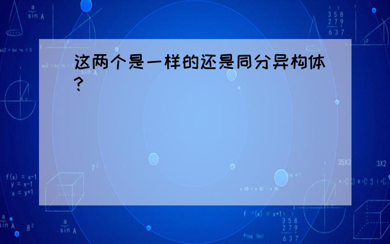 这两个是一样的还是同分异构体?