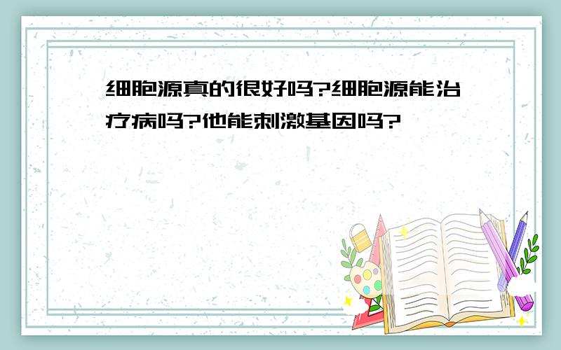 细胞源真的很好吗?细胞源能治疗病吗?他能刺激基因吗?