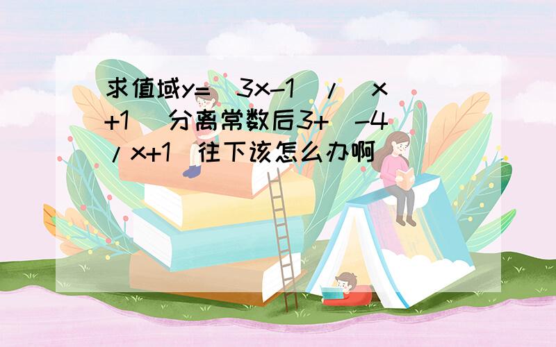 求值域y=（3x-1)/(x+1) 分离常数后3+（-4/x+1）往下该怎么办啊