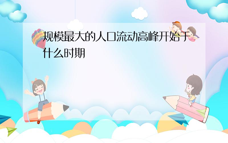 规模最大的人口流动高峰开始于什么时期