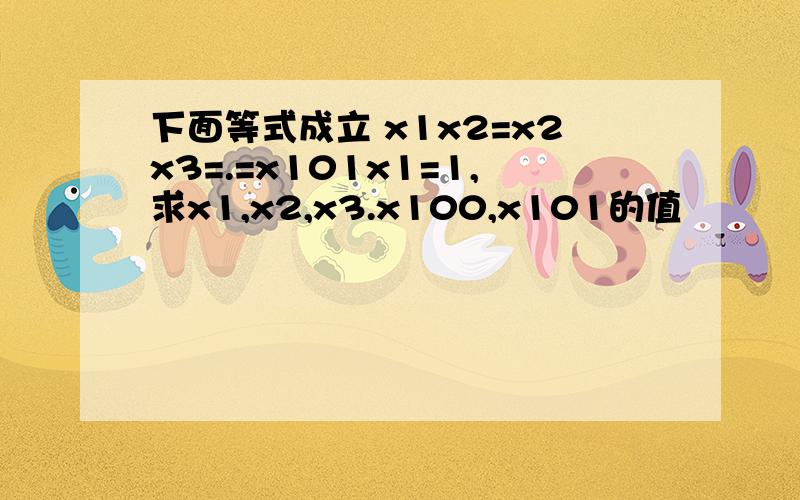 下面等式成立 x1x2=x2x3=.=x101x1=1,求x1,x2,x3.x100,x101的值