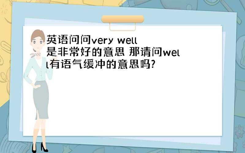 英语问问very well 是非常好的意思 那请问well有语气缓冲的意思吗?