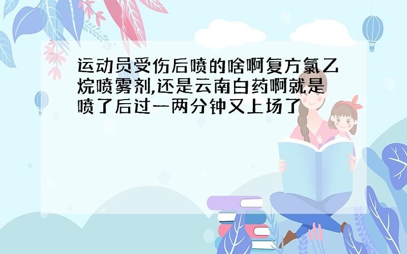 运动员受伤后喷的啥啊复方氯乙烷喷雾剂,还是云南白药啊就是喷了后过一两分钟又上场了