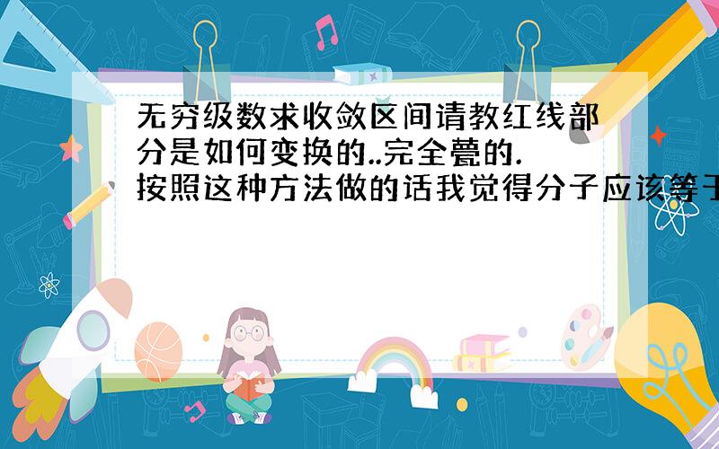 无穷级数求收敛区间请教红线部分是如何变换的..完全甍的.按照这种方法做的话我觉得分子应该等于e，分母也是e，所以结果是1