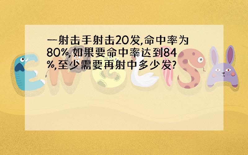 一射击手射击20发,命中率为80%,如果要命中率达到84%,至少需要再射中多少发?