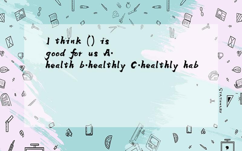 I think () is good for us A.health b.healthly C.healthly hab