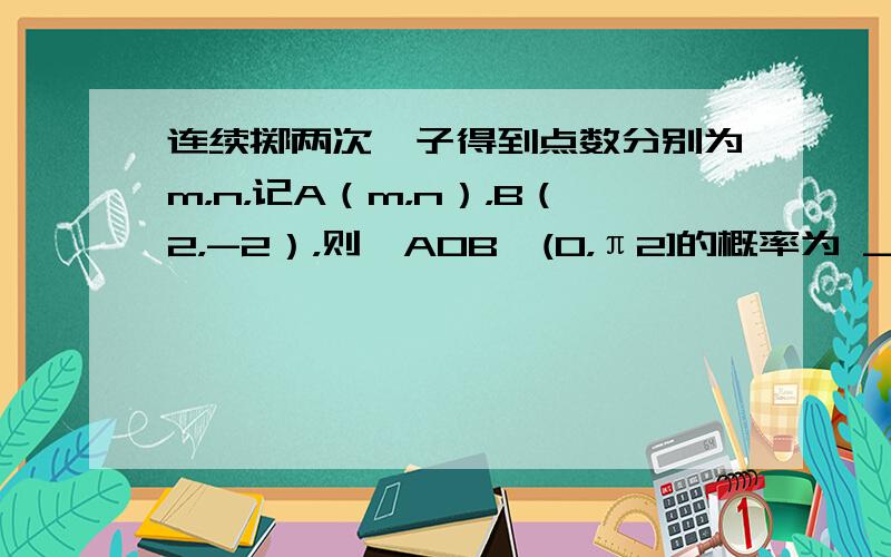 连续掷两次骰子得到点数分别为m，n，记A（m，n），B（2，-2），则∠AOB∈(0，π2]的概率为 ___ ．