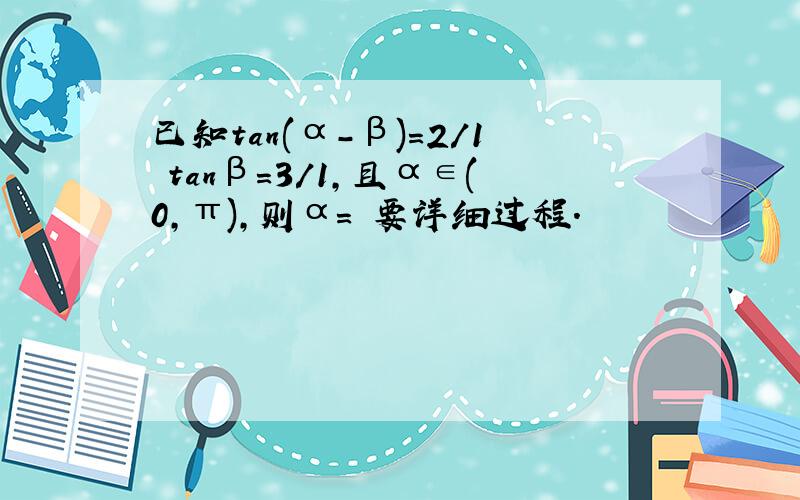 已知tan(α-β)=2/1 tanβ=3/1,且α∈(0,π),则α= 要详细过程.